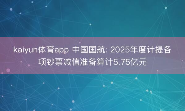 kaiyun体育app 中国国航: 2025年度计提各项钞票减值准备算计5.75亿元