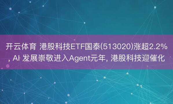 开云体育 港股科技ETF国泰(513020)涨超2.2%, AI 发展崇敬进入Agent元年, 港股科技迎催化