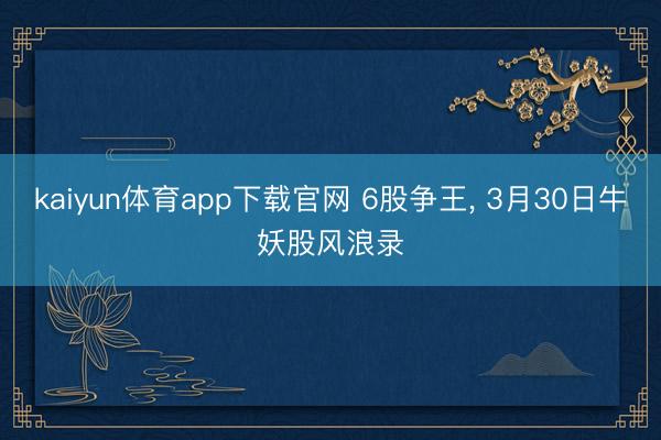 kaiyun体育app下载官网 6股争王, 3月30日牛妖股风浪录