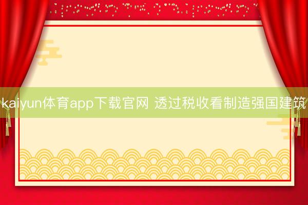 kaiyun体育app下载官网 透过税收看制造强国建筑
