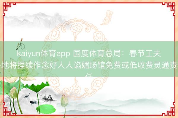 kaiyun体育app 国度体育总局:春节工夫各地将捏续作念好人人谄媚场馆免费或低收费灵通责任