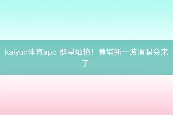 kaiyun体育app 群星灿艳！黄埔新一波演唱会来了！