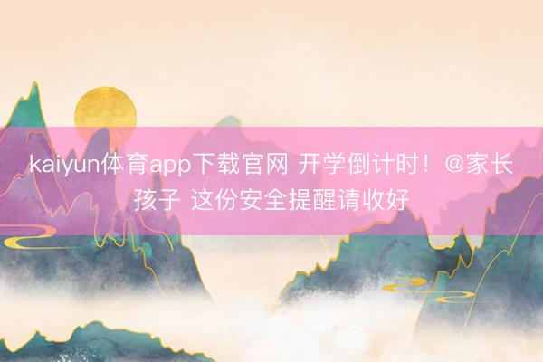 kaiyun体育app下载官网 开学倒计时！@家长孩子 这份安全提醒请收好