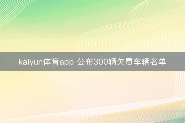 kaiyun体育app 公布300辆欠费车辆名单