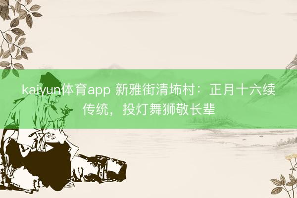 kaiyun体育app 新雅街清㘵村:正月十六续传统,投灯舞狮敬长辈