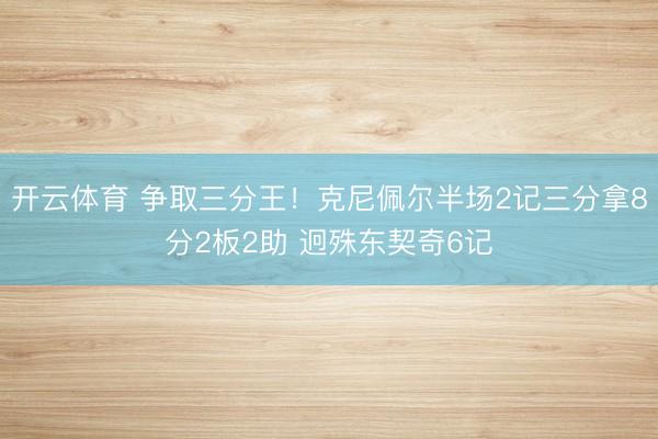 开云体育 争取三分王！克尼佩尔半场2记三分拿8分2板2助 迥殊东契奇6记