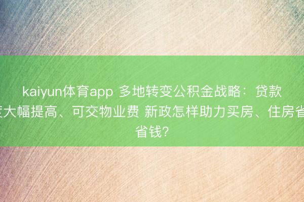kaiyun体育app 多地转变公积金战略：贷款额度大幅提高、可交物业费 新政怎样助力买房、住房省钱？
