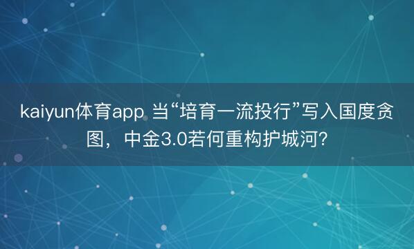 kaiyun体育app 当“培育一流投行”写入国度贪图，中金3.0若何重构护城河？