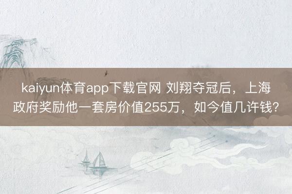 kaiyun体育app下载官网 刘翔夺冠后，上海政府奖励他一套房价值255万，如今值几许钱？