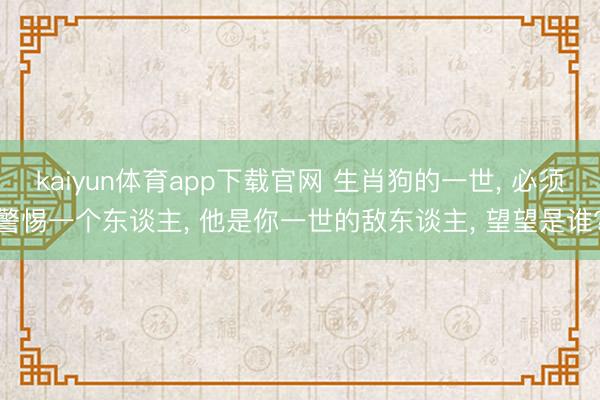 kaiyun体育app下载官网 生肖狗的一世， 必须警惕一个东谈主， 他是你一世的敌东谈主， 望望是谁?