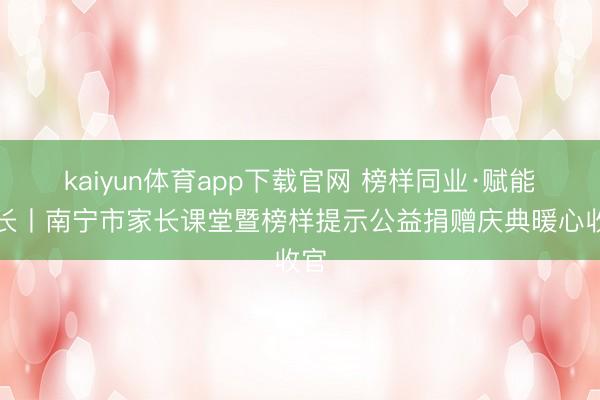kaiyun体育app下载官网 榜样同业·赋能成长丨南宁市家长课堂暨榜样提示公益捐赠庆典暖心收官