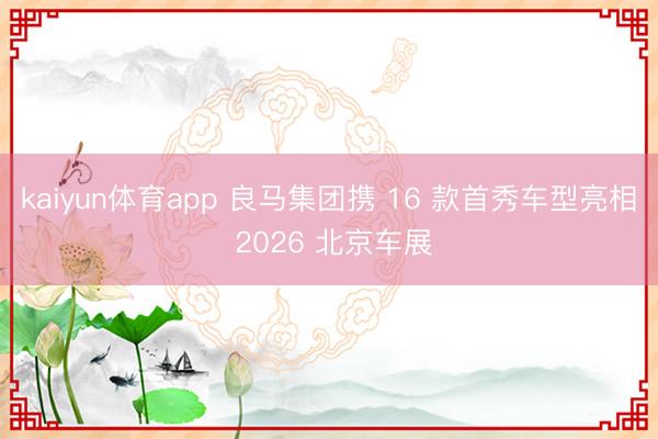 kaiyun体育app 良马集团携 16 款首秀车型亮相 2026 北京车展