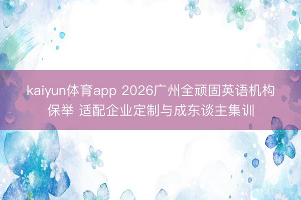 kaiyun体育app 2026广州全顽固英语机构保举 适配企业定制与成东谈主集训