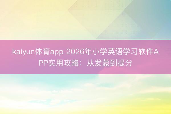 kaiyun体育app 2026年小学英语学习软件APP实用攻略:从发蒙到提分