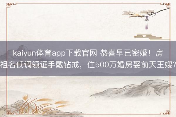 kaiyun体育app下载官网 恭喜早已密婚!房祖名低调领证手戴钻戒,住500万婚房娶前天王嫂?