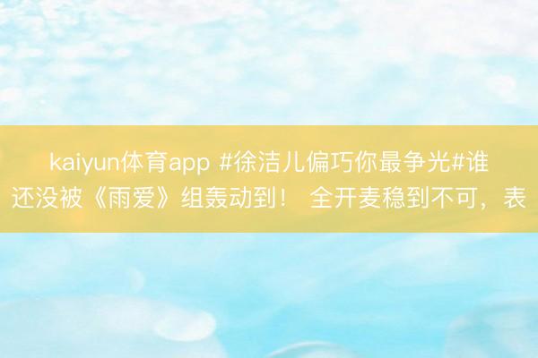 kaiyun体育app #徐洁儿偏巧你最争光#谁还没被《雨爱》组轰动到！ 全开麦稳到不可，表