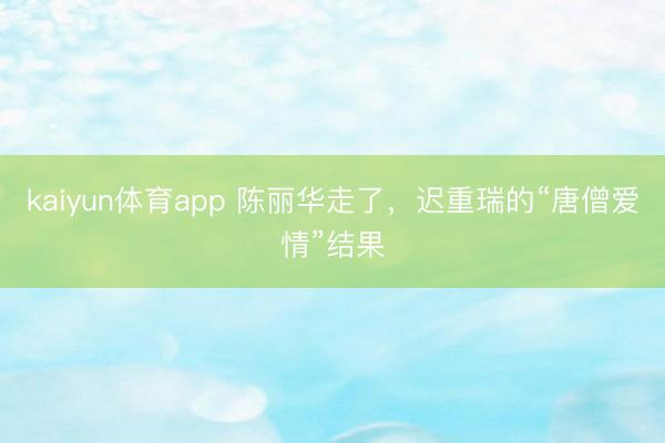 kaiyun体育app 陈丽华走了,迟重瑞的“唐僧爱情”结果