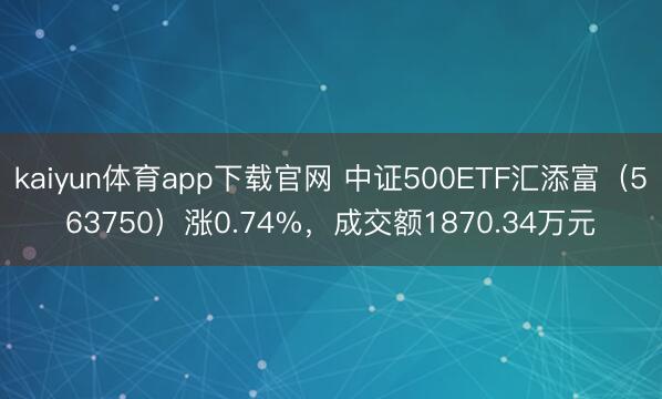 kaiyun体育app下载官网 中证500ETF汇添富（563750）涨0.74%，成交额1870.34万元