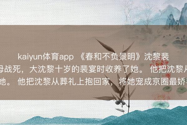 kaiyun体育app 《春和不负景明》沈黎裴宴时杨昭昭八岁那年,父母战死,大沈黎十岁的裴宴时收养了她。 他把沈黎从葬礼上抱回家,将她宠成京圈最娇艳的玫瑰。