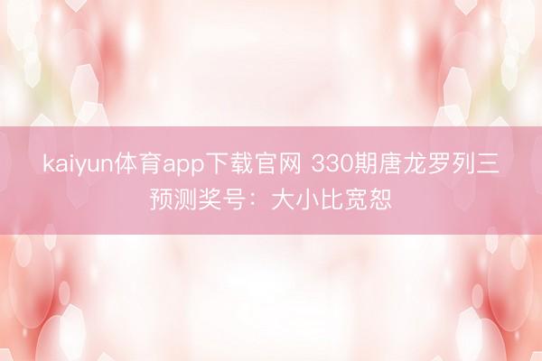 kaiyun体育app下载官网 330期唐龙罗列三预测奖号：大小比宽恕
