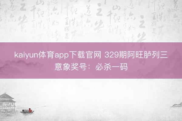 kaiyun体育app下载官网 329期阿旺胪列三意象奖号：必杀一码