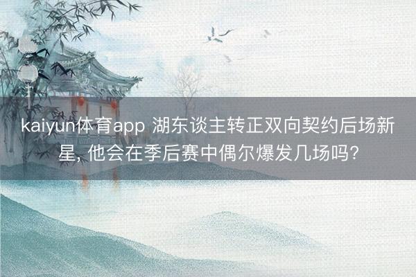 kaiyun体育app 湖东谈主转正双向契约后场新星， 他会在季后赛中偶尔爆发几场吗?