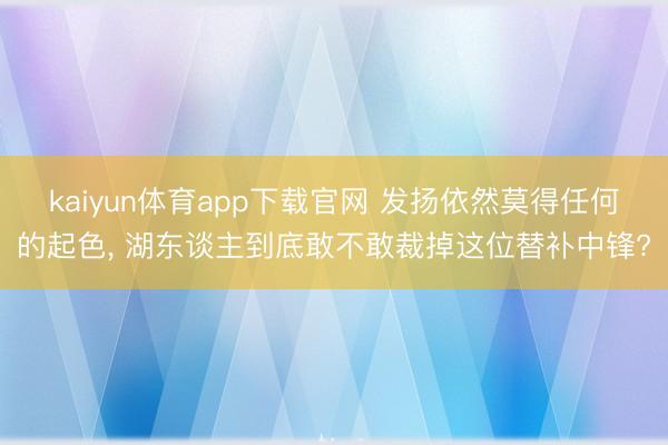 kaiyun体育app下载官网 发扬依然莫得任何的起色， 湖东谈主到底敢不敢裁掉这位替补中锋?