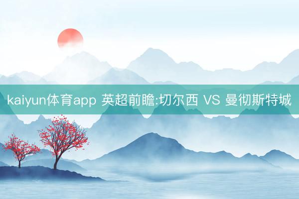kaiyun体育app 英超前瞻:切尔西 VS 曼彻斯特城