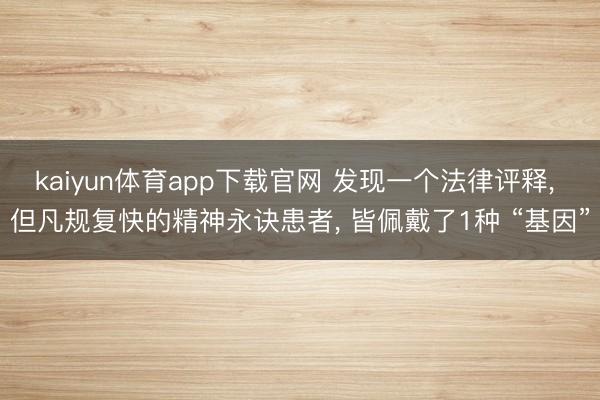 kaiyun体育app下载官网 发现一个法律评释, 但凡规复快的精神永诀患者, 皆佩戴了1种 “基因”