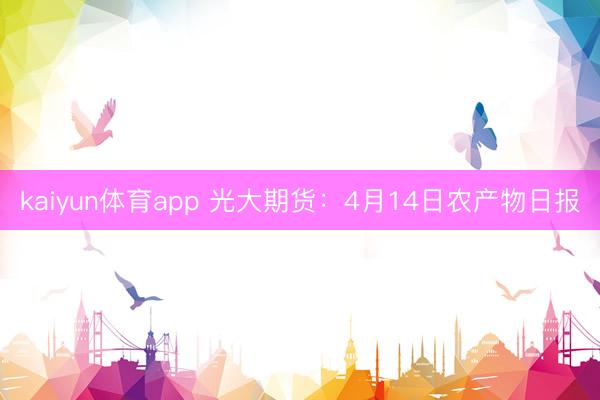 kaiyun体育app 光大期货：4月14日农产物日报