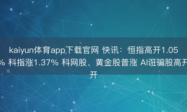 kaiyun体育app下载官网 快讯：恒指高开1.05% 科指涨1.37% 科网股、黄金股普涨 AI诳骗股高开