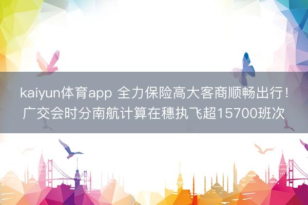 kaiyun体育app 全力保险高大客商顺畅出行!广交会时分南航计算在穗执飞超15700班次