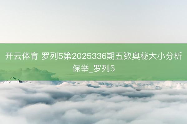 开云体育 罗列5第2025336期五数奥秘大小分析保举_罗列5