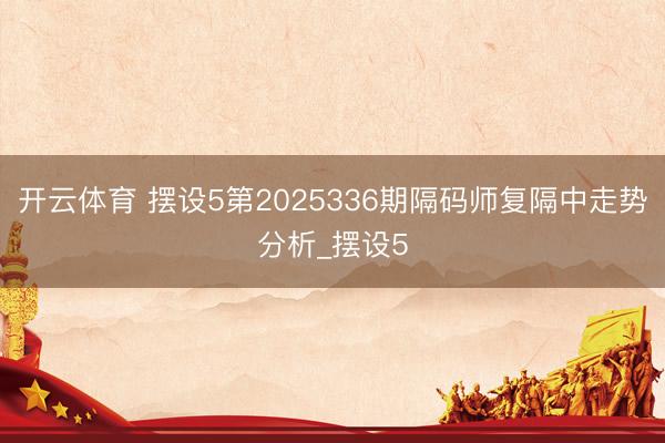开云体育 摆设5第2025336期隔码师复隔中走势分析_摆设5