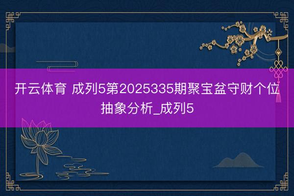 开云体育 成列5第2025335期聚宝盆守财个位抽象分析_成列5