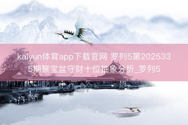 kaiyun体育app下载官网 罗列5第2025335期聚宝盆守财十位抽象分析_罗列5