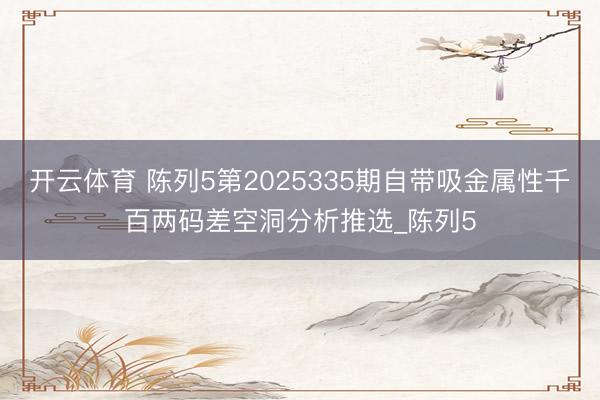 开云体育 陈列5第2025335期自带吸金属性千百两码差空洞分析推选_陈列5