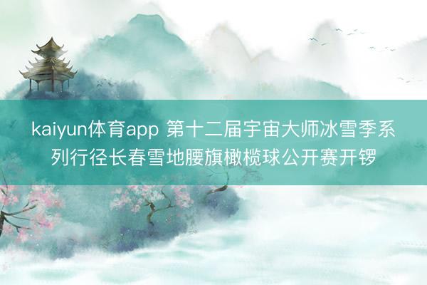kaiyun体育app 第十二届宇宙大师冰雪季系列行径长春雪地腰旗橄榄球公开赛开锣