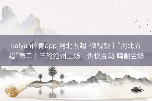 kaiyun体育app 河北五超·微视频丨“河北五超”第二十三轮沧州主场：忻悦互动 嗨翻全场