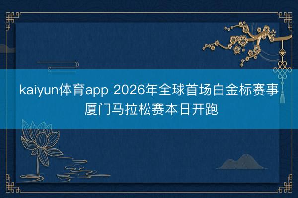 kaiyun体育app 2026年全球首场白金标赛事 厦门马拉松赛本日开跑