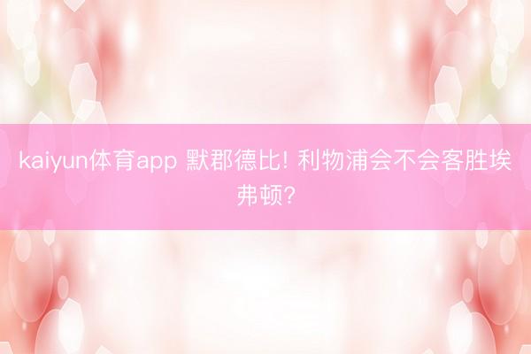kaiyun体育app 默郡德比! 利物浦会不会客胜埃弗顿?