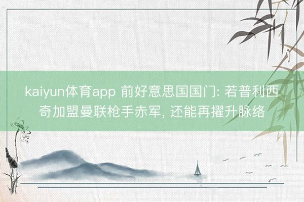 kaiyun体育app 前好意思国国门: 若普利西奇加盟曼联枪手赤军， 还能再擢升脉络