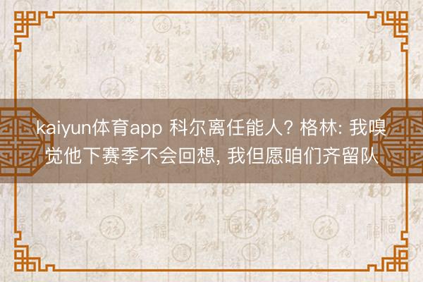 kaiyun体育app 科尔离任能人? 格林: 我嗅觉他下赛季不会回想， 我但愿咱们齐留队