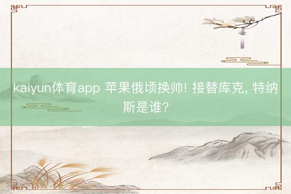 kaiyun体育app 苹果俄顷换帅! 接替库克， 特纳斯是谁?