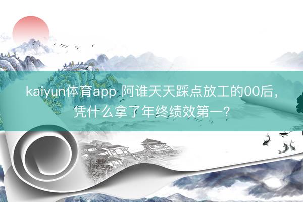 kaiyun体育app 阿谁天天踩点放工的00后，凭什么拿了年终绩效第一？