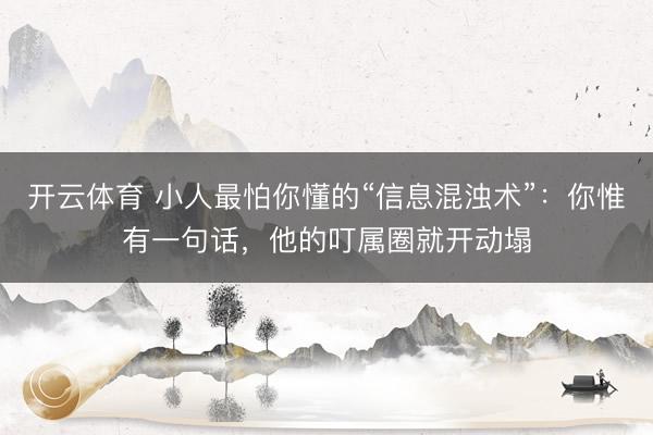 开云体育 小人最怕你懂的“信息混浊术”：你惟有一句话，他的叮属圈就开动塌