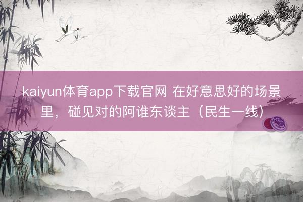 kaiyun体育app下载官网 在好意思好的场景里，碰见对的阿谁东谈主（民生一线）