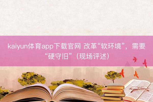 kaiyun体育app下载官网 改革“软环境”，需要“硬守旧”（现场评述）