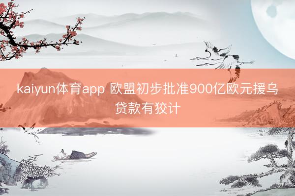 kaiyun体育app 欧盟初步批准900亿欧元援乌贷款有狡计