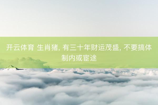 开云体育 生肖猪， 有三十年财运茂盛， 不要搞体制内或宦途